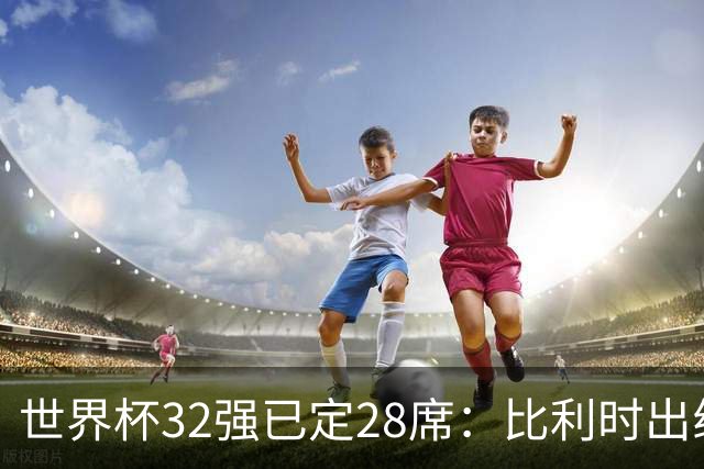 世界杯32强已定28席：比利时出线塞内加尔晋级 韩国继续等待