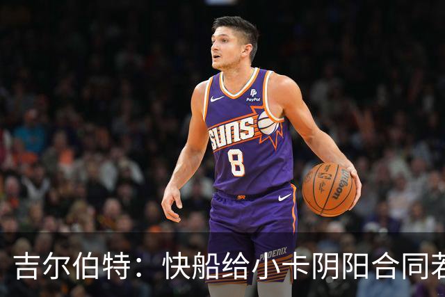 吉尔伯特：快船给小卡阴阳合同若属实应被处罚 否则别队也会效仿