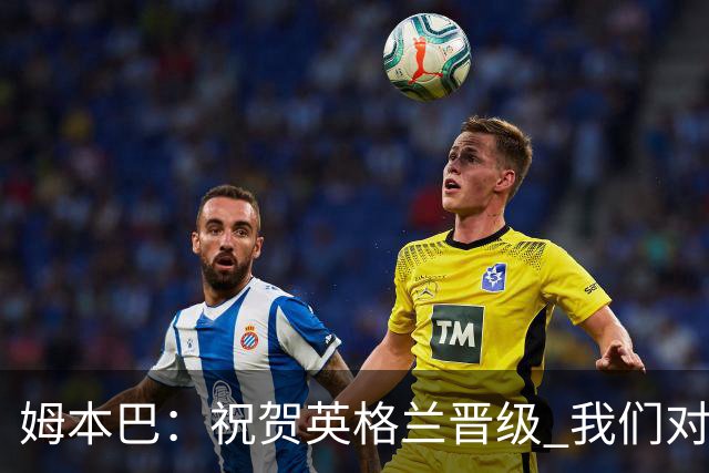 姆本巴：祝贺英格兰晋级 我们对得上自己身上的球衣